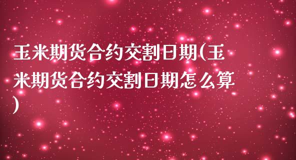 玉米期货合约交割日期(玉米期货合约交割日期怎么算)