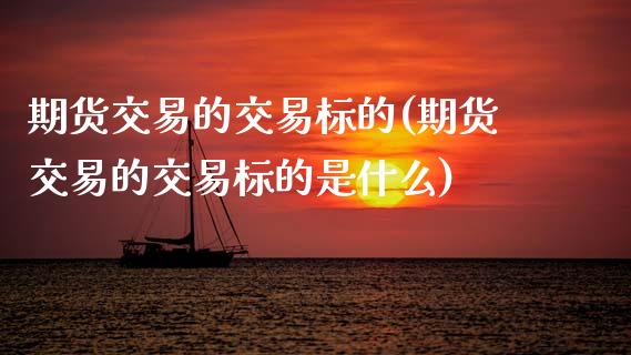 期货交易的交易标的(期货交易的交易标的是什么)_https://www.boyangwujin.com_期货直播间_第1张