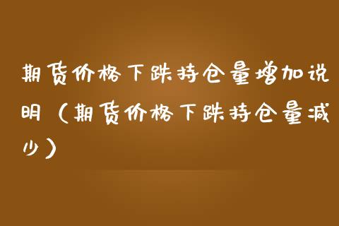 期货价格下跌持仓量增加说明（期货价格下跌持仓量减少）