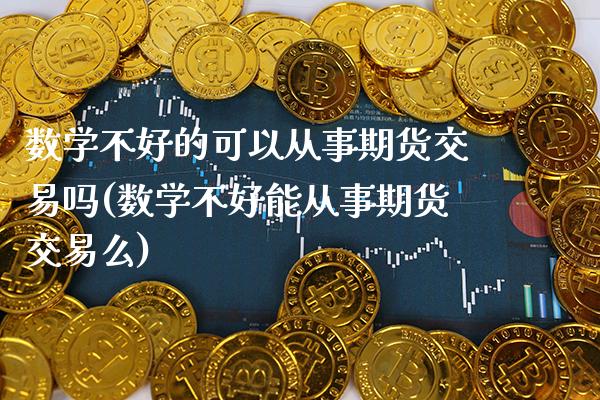 数学不好的可以从事期货交易吗(数学不好能从事期货交易么)_https://www.boyangwujin.com_期货直播间_第1张