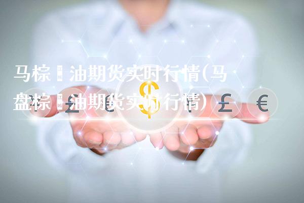 马棕榈油期货实时行情(马盘棕榈油期货实时行情)_https://www.boyangwujin.com_期货直播间_第1张