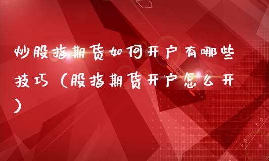 炒股指期货如何开户有哪些技巧（股指期货开户怎么开）_https://www.boyangwujin.com_期货直播间_第1张