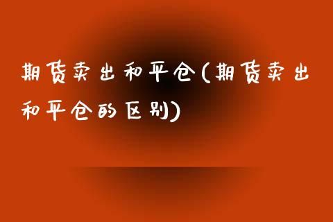 期货卖出和平仓(期货卖出和平仓的区别)_https://www.boyangwujin.com_期货直播间_第1张