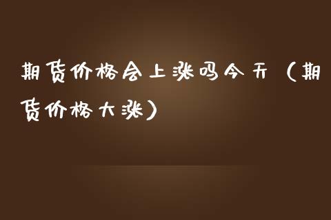 期货价格会上涨吗今天（期货价格大涨）_https://www.boyangwujin.com_原油期货_第1张