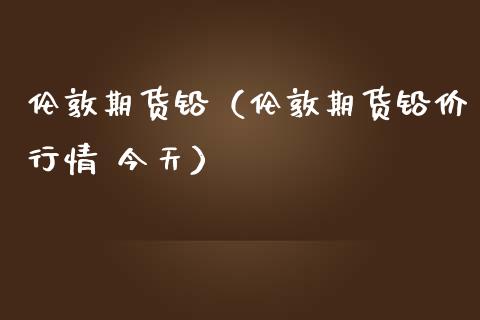 伦敦期货铅（伦敦期货铅价行情 今天）_https://www.boyangwujin.com_期货直播间_第1张