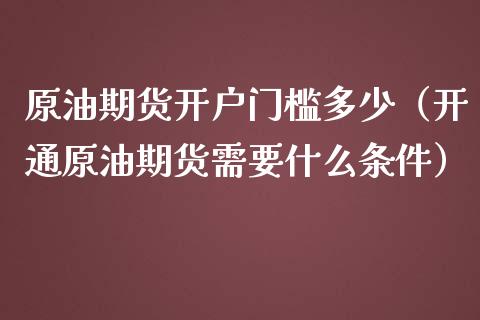 原油期货开户门槛多少（开通原油期货需要什么条件）