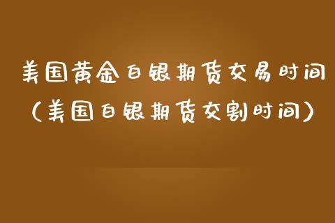 美国黄金白银期货交易时间（美国白银期货交割时间）
