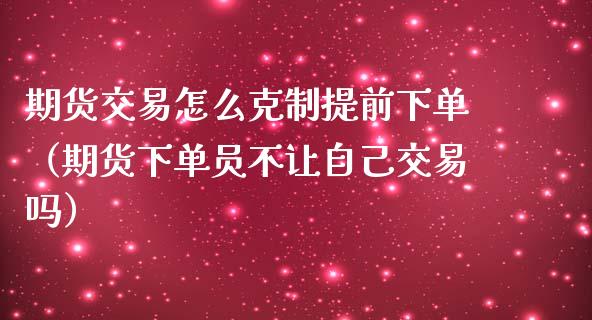 期货交易怎么克制提前下单（期货下单员不让自己交易吗）_https://www.boyangwujin.com_黄金期货_第1张