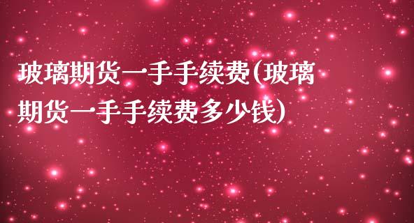 玻璃期货一手手续费(玻璃期货一手手续费多少钱)_https://www.boyangwujin.com_原油期货_第1张
