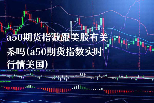a50期货指数跟美股有关系吗(a50期货指数实时行情美国)_https://www.boyangwujin.com_原油期货_第1张