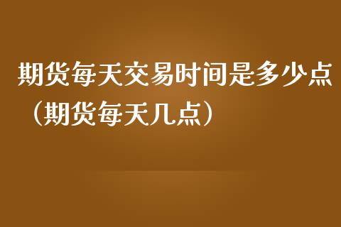 期货每天交易时间是多少点（期货每天几点）_https://www.boyangwujin.com_原油期货_第1张