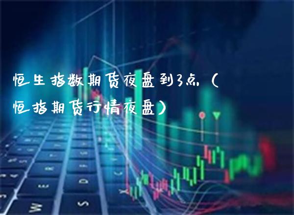 恒生指数期货夜盘到3点（恒指期货行情夜盘）_https://www.boyangwujin.com_黄金期货_第1张