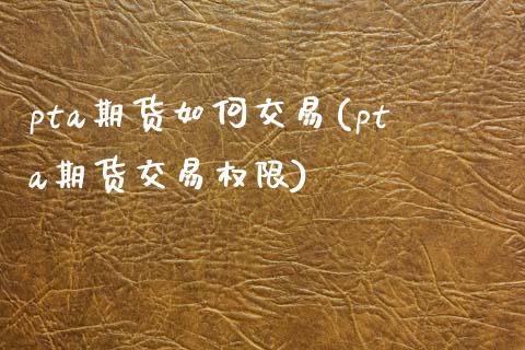 pta期货如何交易(pta期货交易权限)_https://www.boyangwujin.com_期货直播间_第1张