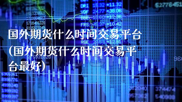 国外期货什么时间交易平台(国外期货什么时间交易平台最好)