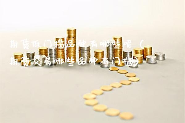期货低门槛品种有哪些呢（期货交易哪些品种有门槛）_https://www.boyangwujin.com_期货直播间_第1张