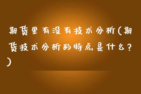 期货里有没有技术分析(期货技术分析的特点是什么?)_https://www.boyangwujin.com_白银期货_第1张