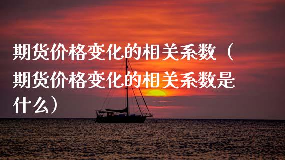 期货价格变化的相关系数（期货价格变化的相关系数是什么）_https://www.boyangwujin.com_期货直播间_第1张