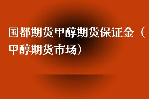 国都期货甲醇期货保证金（甲醇期货市场）_https://www.boyangwujin.com_黄金期货_第1张