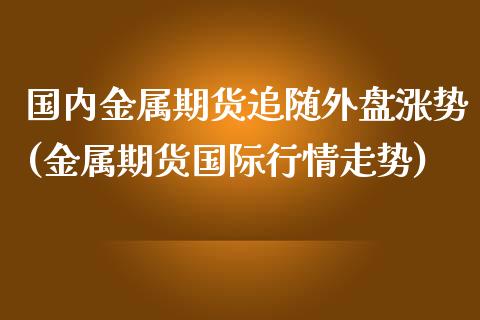国内金属期货追随外盘涨势(金属期货国际行情走势)_https://www.boyangwujin.com_恒生指数_第1张