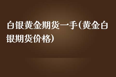 白银黄金期货一手(黄金白银期货价格)