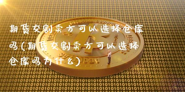 期货交割卖方可以选择仓库吗(期货交割卖方可以选择仓库吗为什么)_https://www.boyangwujin.com_内盘期货_第1张