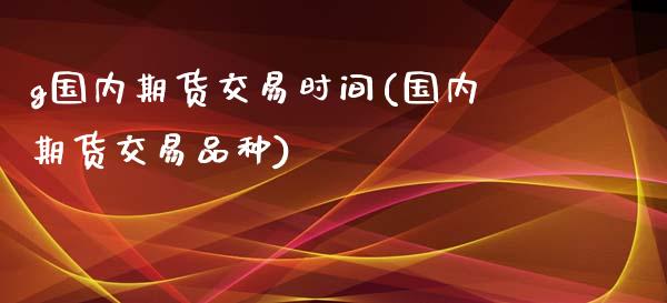 g国内期货交易时间(国内期货交易品种)_https://www.boyangwujin.com_原油期货_第1张