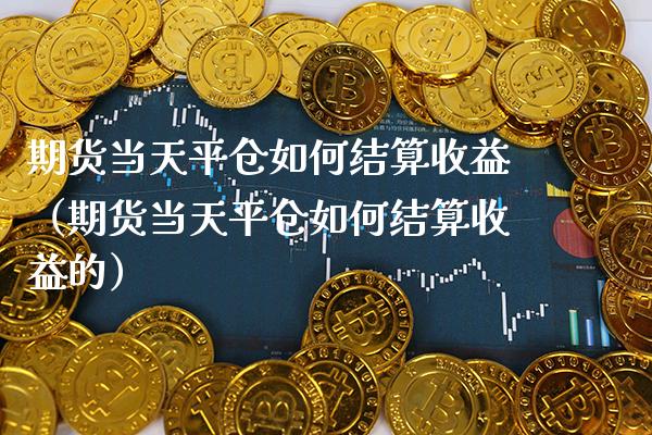 期货当天平仓如何结算收益（期货当天平仓如何结算收益的）_https://www.boyangwujin.com_期货直播间_第1张