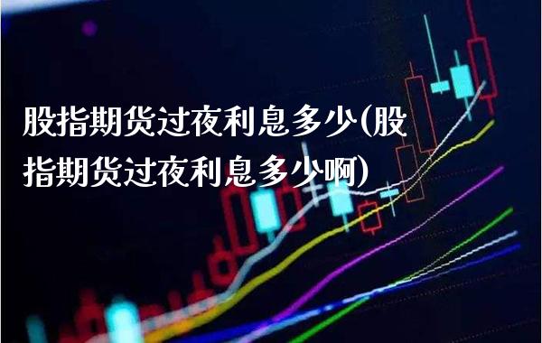 股指期货过夜利息多少(股指期货过夜利息多少啊)