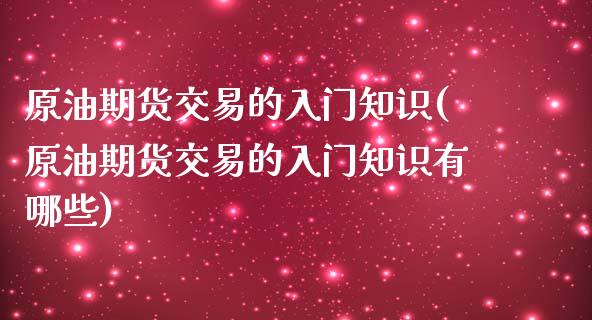 原油期货交易的入门知识(原油期货交易的入门知识有哪些)_https://www.boyangwujin.com_期货直播间_第1张