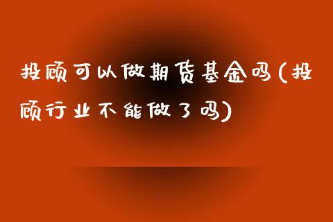 投顾可以做期货基金吗(投顾行业不能做了吗)_https://www.boyangwujin.com_原油期货_第1张