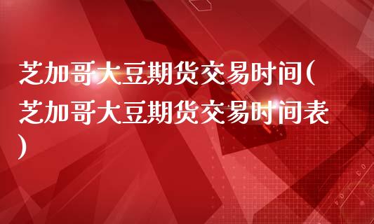 芝加哥大豆期货交易时间(芝加哥大豆期货交易时间表)_https://www.boyangwujin.com_期货直播间_第1张