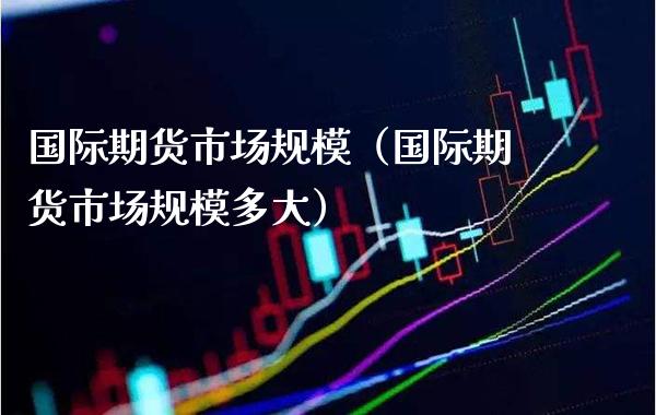 国际期货市场规模（国际期货市场规模多大）_https://www.boyangwujin.com_黄金期货_第1张
