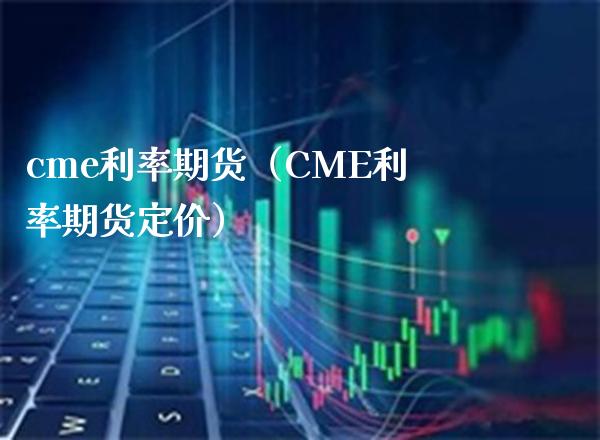 cme利率期货（CME利率期货定价）_https://www.boyangwujin.com_期货直播间_第1张
