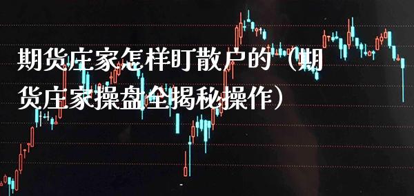 期货庄家怎样盯散户的（期货庄家操盘全揭秘操作）