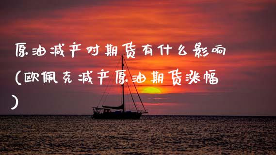 原油减产对期货有什么影响(欧佩克减产原油期货涨幅)_https://www.boyangwujin.com_原油期货_第1张