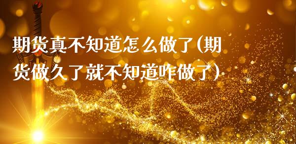 期货真不知道怎么做了(期货做久了就不知道咋做了)_https://www.boyangwujin.com_黄金期货_第1张