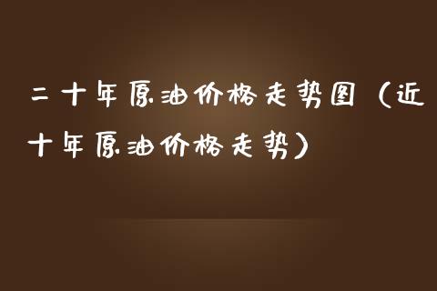 二十年原油价格走势图（近十年原油价格走势）