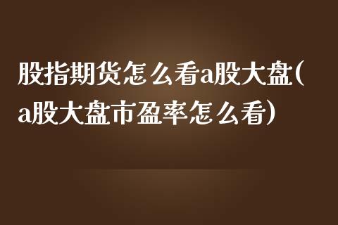 股指期货怎么看a股大盘(a股大盘市盈率怎么看)_https://www.boyangwujin.com_黄金期货_第1张