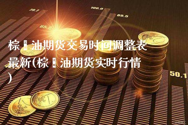 棕榈油期货交易时间调整表最新(棕榈油期货实时行情)
