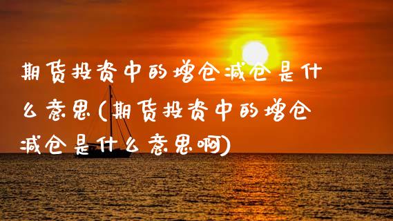 期货投资中的增仓减仓是什么意思(期货投资中的增仓减仓是什么意思啊)_https://www.boyangwujin.com_期货直播间_第1张