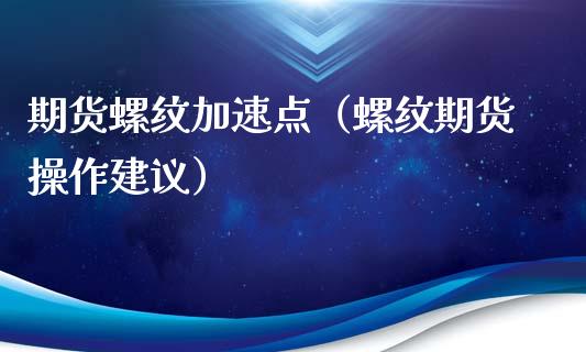 期货螺纹加速点（螺纹期货操作建议）