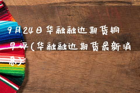 9月24日华融融达期货铜早评(华融融达期货最新消息)_https://www.boyangwujin.com_期货直播间_第1张