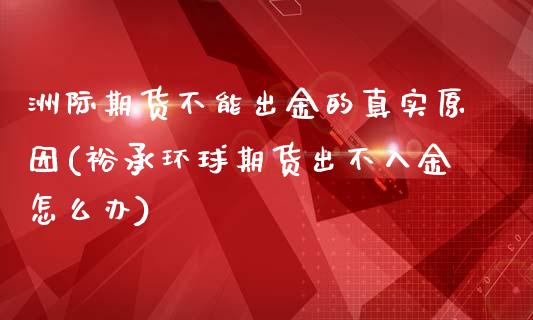 洲际期货不能出金的真实原因(裕承环球期货出不入金怎么办)_https://www.boyangwujin.com_期货直播间_第1张