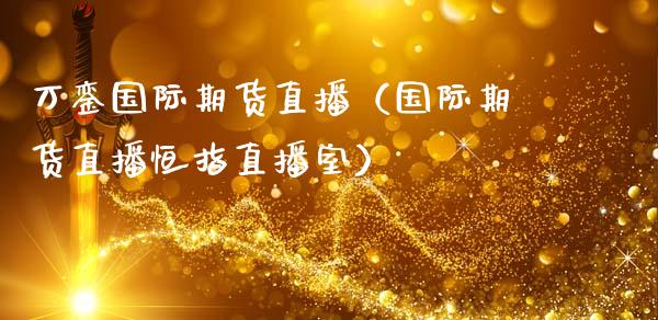 万銮国际期货直播（国际期货直播恒指直播室）