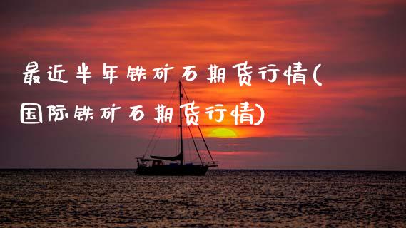最近半年铁矿石期货行情(国际铁矿石期货行情)_https://www.boyangwujin.com_黄金期货_第1张