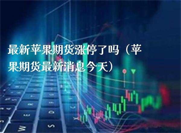 最新苹果期货涨停了吗（苹果期货最新消息今天）