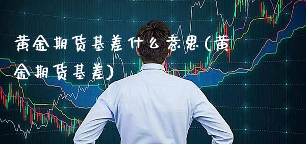 黄金期货基差什么意思(黄金期货基差)_https://www.boyangwujin.com_白银期货_第1张