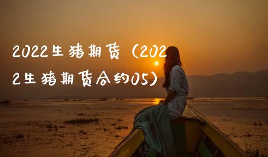 2022生猪期货（2022生猪期货合约05）_https://www.boyangwujin.com_期货直播间_第1张