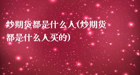 炒期货都是什么人(炒期货都是什么人买的)_https://www.boyangwujin.com_期货直播间_第1张