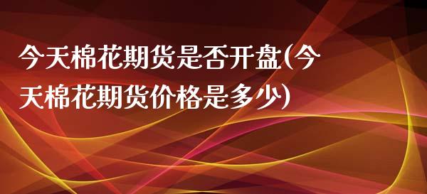 今天棉花期货是否开盘(今天棉花期货价格是多少)_https://www.boyangwujin.com_期货直播间_第1张